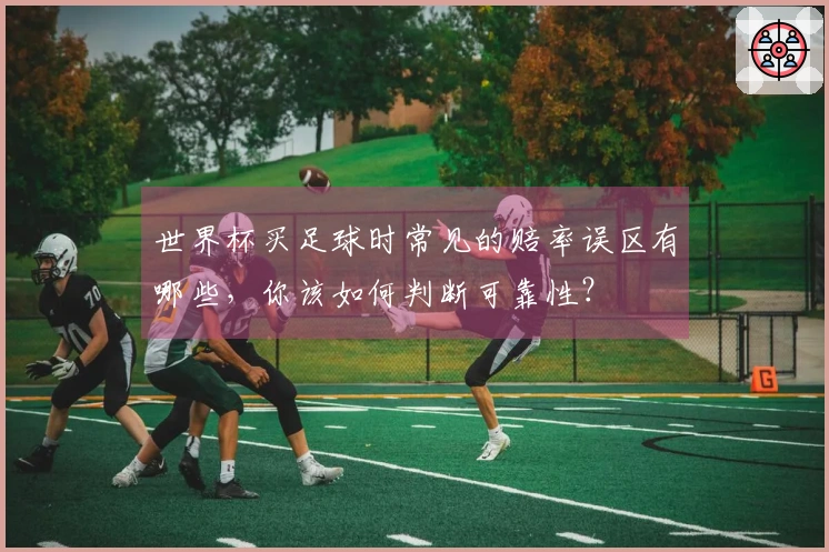 世界杯买足球时常见的赔率误区有哪些，你该如何判断可靠性？