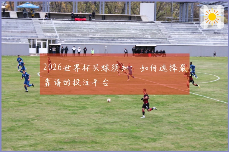 2026世界杯买球须知：如何选择最靠谱的投注平台