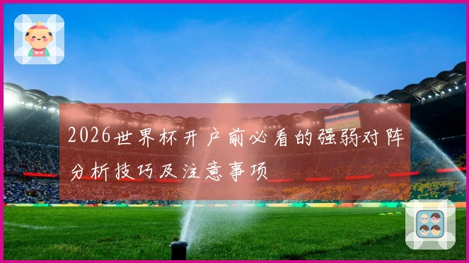 2026世界杯开户前必看的强弱对阵分析技巧及注意事项