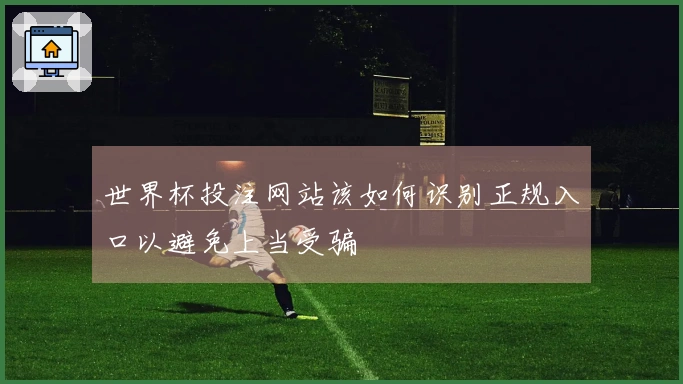 世界杯投注网站该如何识别正规入口以避免上当受骗