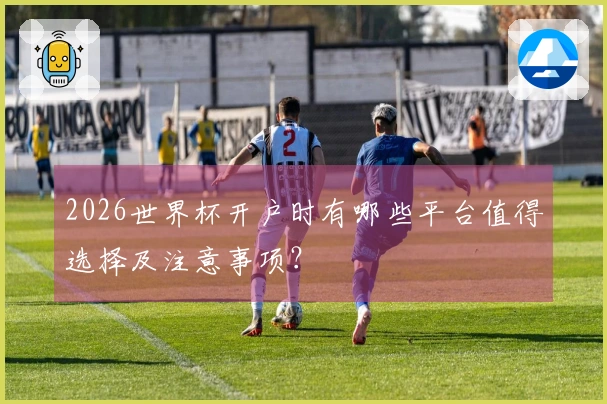 2026世界杯开户时有哪些平台值得选择及注意事项？