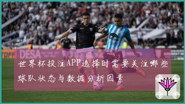 世界杯投注APP选择时需要关注哪些球队状态与数据分析因素