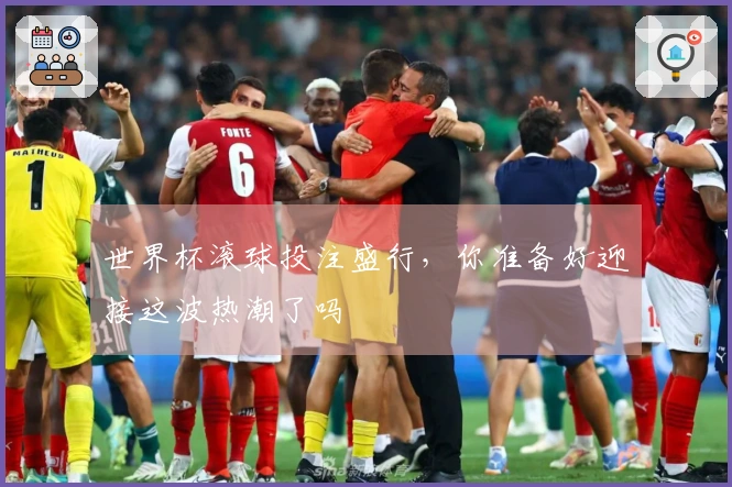 世界杯滚球投注盛行，你准备好迎接这波热潮了吗