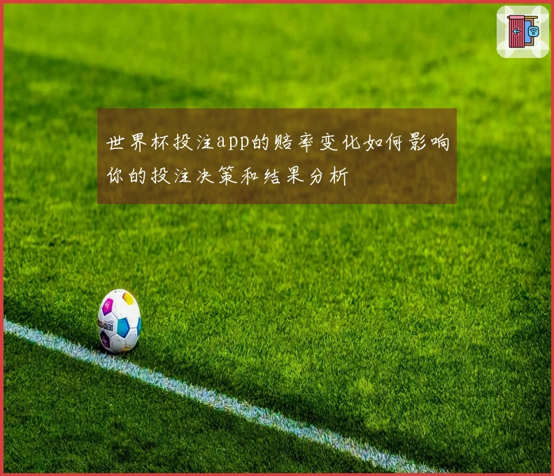 世界杯投注app的赔率变化如何影响你的投注决策和结果分析