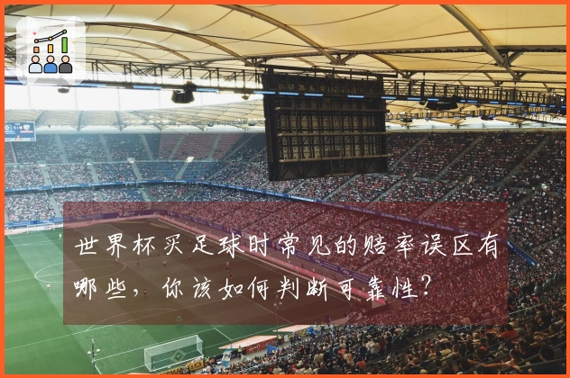 世界杯买足球时常见的赔率误区有哪些,你该如何判断可靠性?