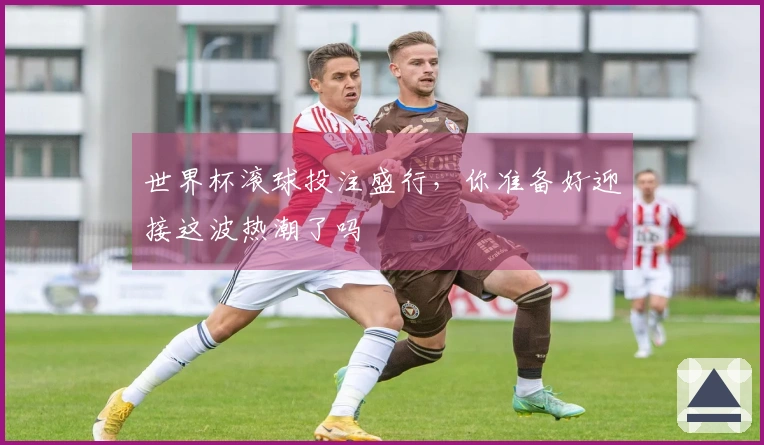 世界杯滚球投注盛行，你准备好迎接这波热潮了吗