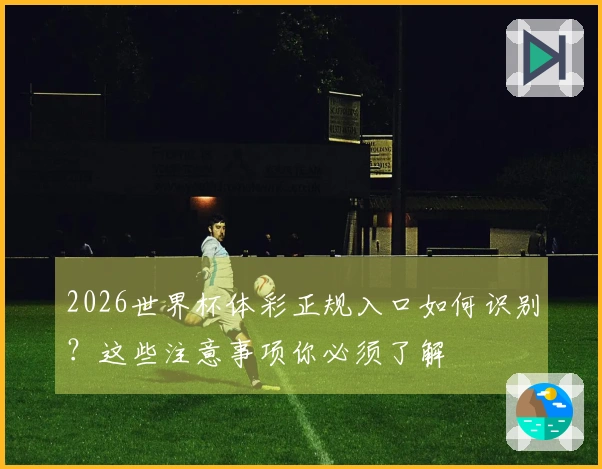 2026世界杯体彩正规入口如何识别？这些注意事项你必须了解