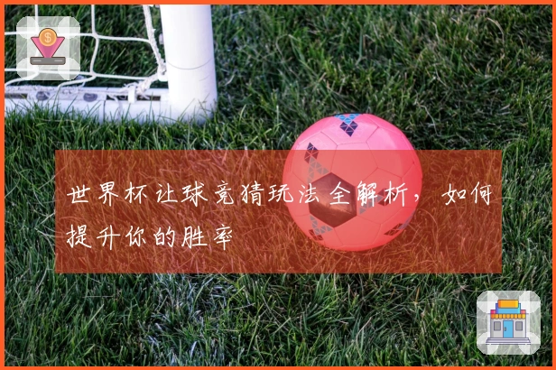 世界杯让球竞猜玩法全解析，如何提升你的胜率