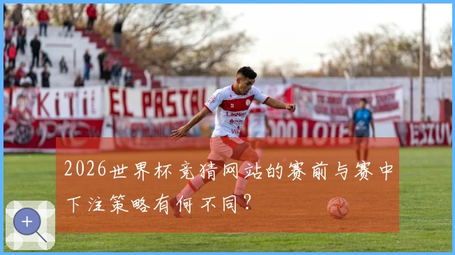 2026世界杯竞猜网站的赛前与赛中下注策略有何不同？