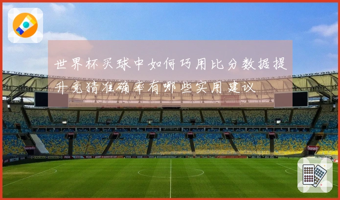 世界杯买球中如何巧用比分数据提升竞猜准确率有哪些实用建议