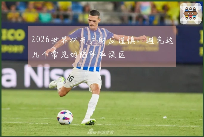2026世界杯开户时应谨慎，避免这几个常见的陷阱和误区