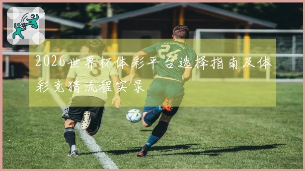 2026世界杯体彩平台选择指南及体彩竞猜流程实录