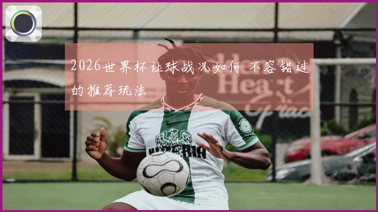 2026世界杯让球战况如何 不容错过的推荐玩法