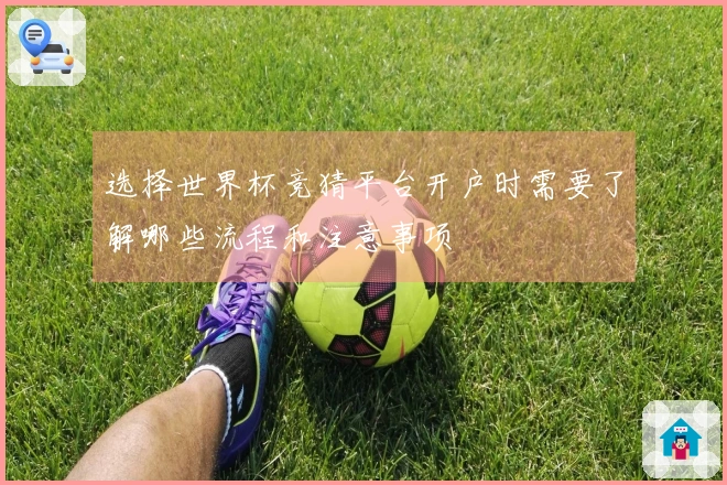 选择世界杯竞猜平台开户时需要了解哪些流程和注意事项