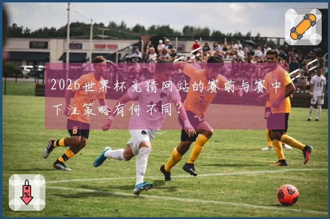 2026世界杯竞猜网站的赛前与赛中下注策略有何不同？