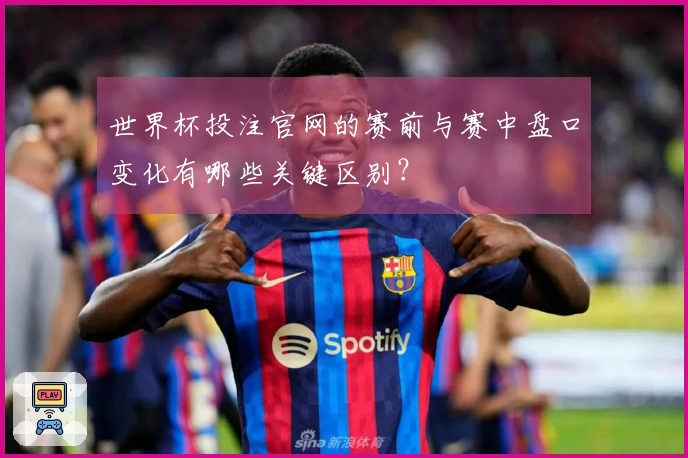 世界杯投注官网的赛前与赛中盘口变化有哪些关键区别？