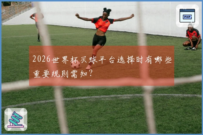 2026世界杯买球平台选择时有哪些重要规则需知？