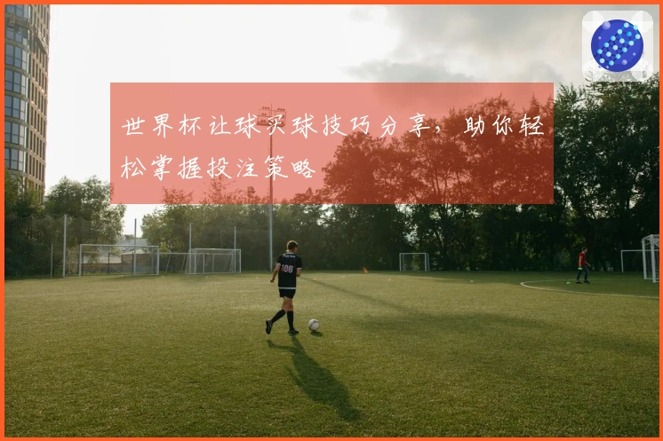 世界杯让球买球技巧分享,助你轻松掌握投注策略