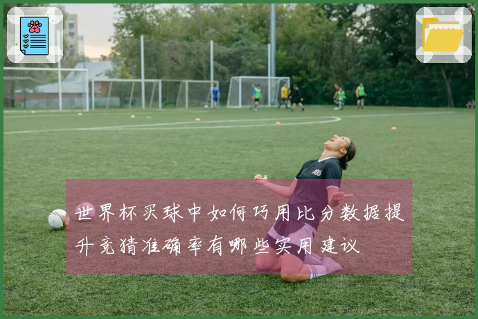 世界杯买球中如何巧用比分数据提升竞猜准确率有哪些实用建议