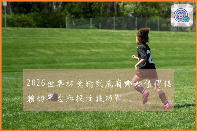 2026世界杯竞猜到底有哪些值得信赖的平台和投注技巧？