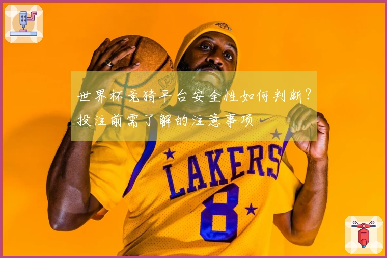 世界杯竞猜平台安全性如何判断？投注前需了解的注意事项
