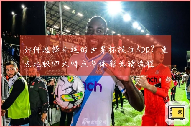 如何选择合适的世界杯投注App?重点比较四大特点与体彩竞猜流程