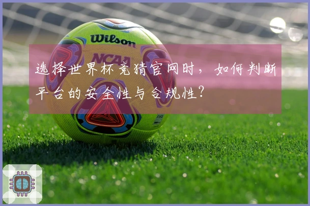 选择世界杯竞猜官网时，如何判断平台的安全性与合规性？