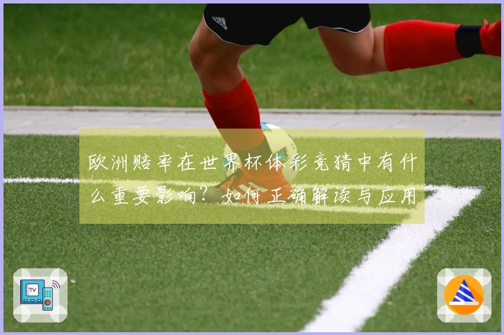 欧洲赔率在世界杯体彩竞猜中有什么重要影响？如何正确解读与应用？