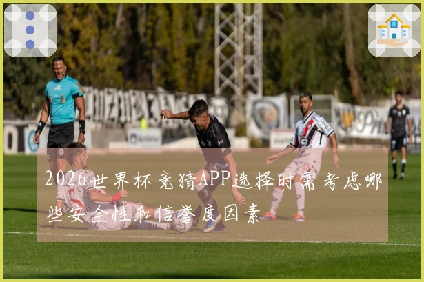 2026世界杯竞猜APP选择时需考虑哪些安全性和信誉度因素