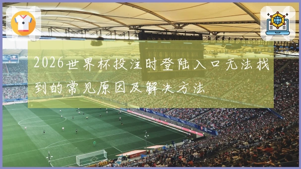 2026世界杯投注时登陆入口无法找到的常见原因及解决方法