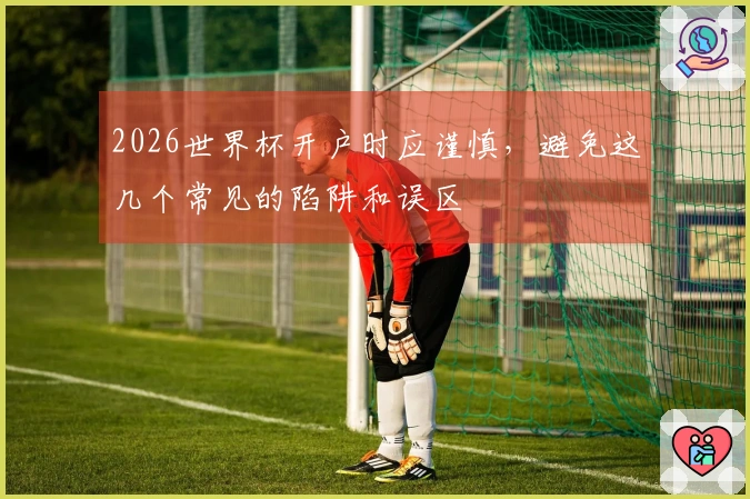 2026世界杯开户时应谨慎，避免这几个常见的陷阱和误区