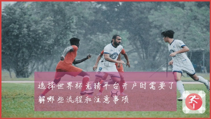 选择世界杯竞猜平台开户时需要了解哪些流程和注意事项
