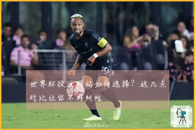 世界杯投注网站如何选择？这几点对比让你不再纠结